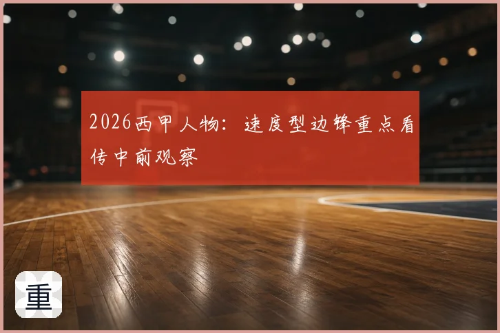 2026西甲人物：速度型边锋重点看传中前观察
