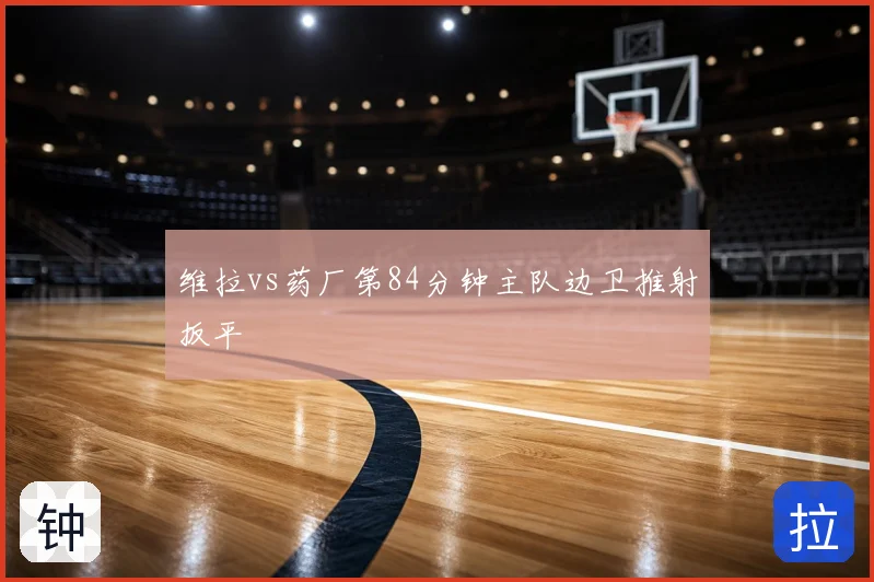 维拉vs药厂第84分钟主队边卫推射扳平