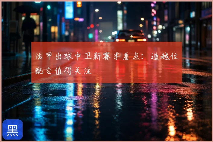 法甲出球中卫新赛季看点：造越位配合值得关注